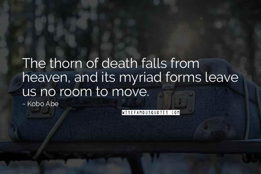 Kobo Abe Quotes: The thorn of death falls from heaven, and its myriad forms leave us no room to move.