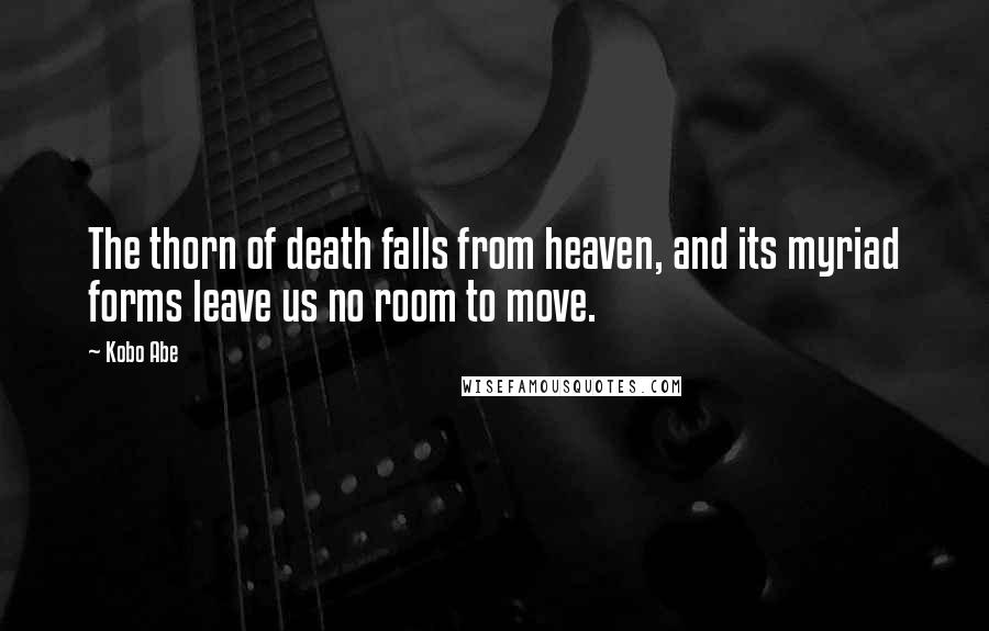 Kobo Abe Quotes: The thorn of death falls from heaven, and its myriad forms leave us no room to move.