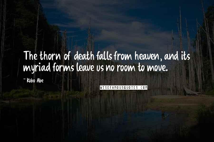 Kobo Abe Quotes: The thorn of death falls from heaven, and its myriad forms leave us no room to move.