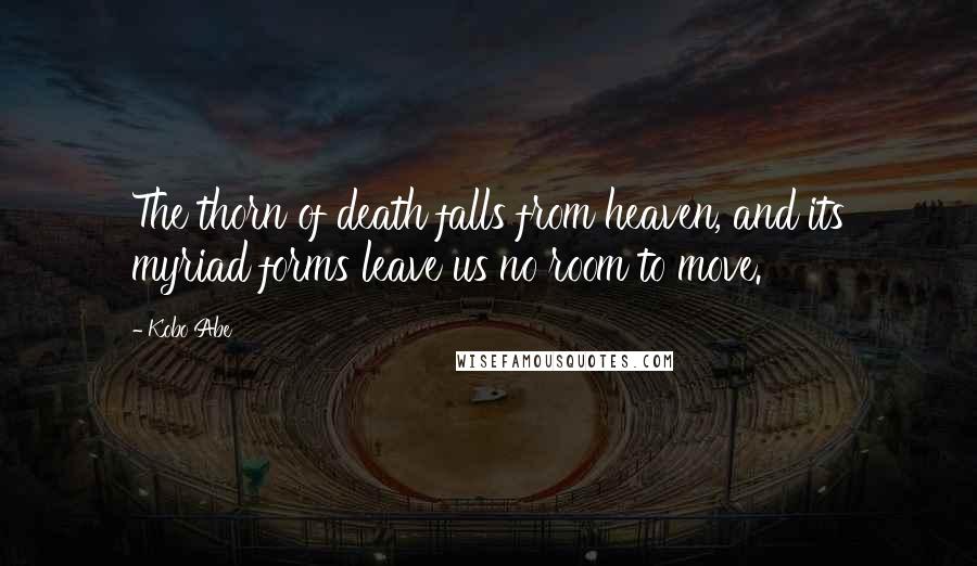 Kobo Abe Quotes: The thorn of death falls from heaven, and its myriad forms leave us no room to move.