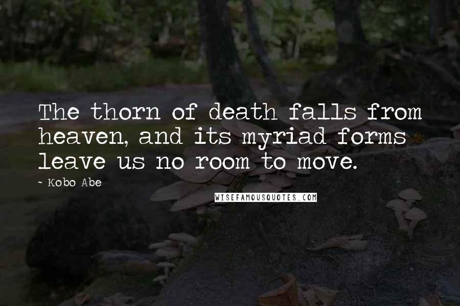 Kobo Abe Quotes: The thorn of death falls from heaven, and its myriad forms leave us no room to move.