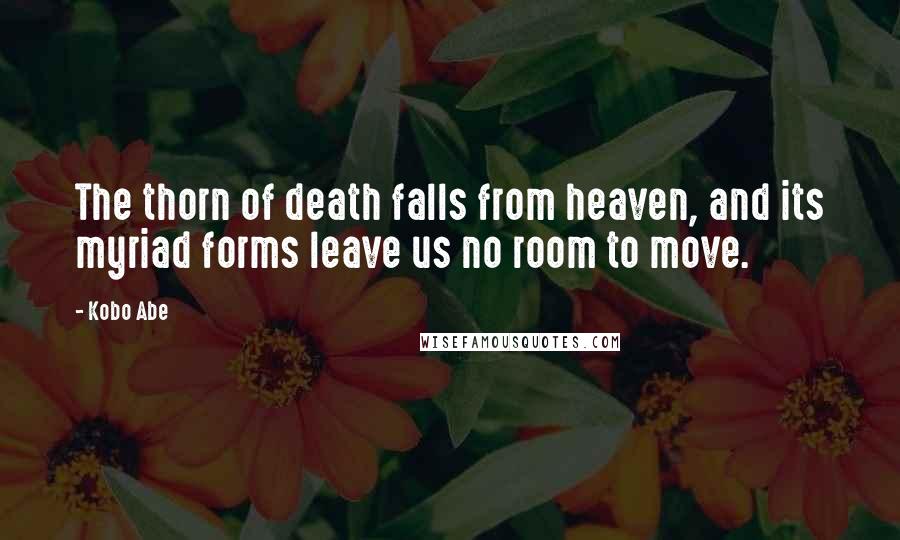 Kobo Abe Quotes: The thorn of death falls from heaven, and its myriad forms leave us no room to move.