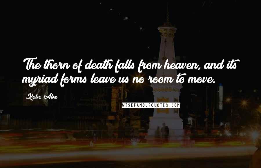 Kobo Abe Quotes: The thorn of death falls from heaven, and its myriad forms leave us no room to move.