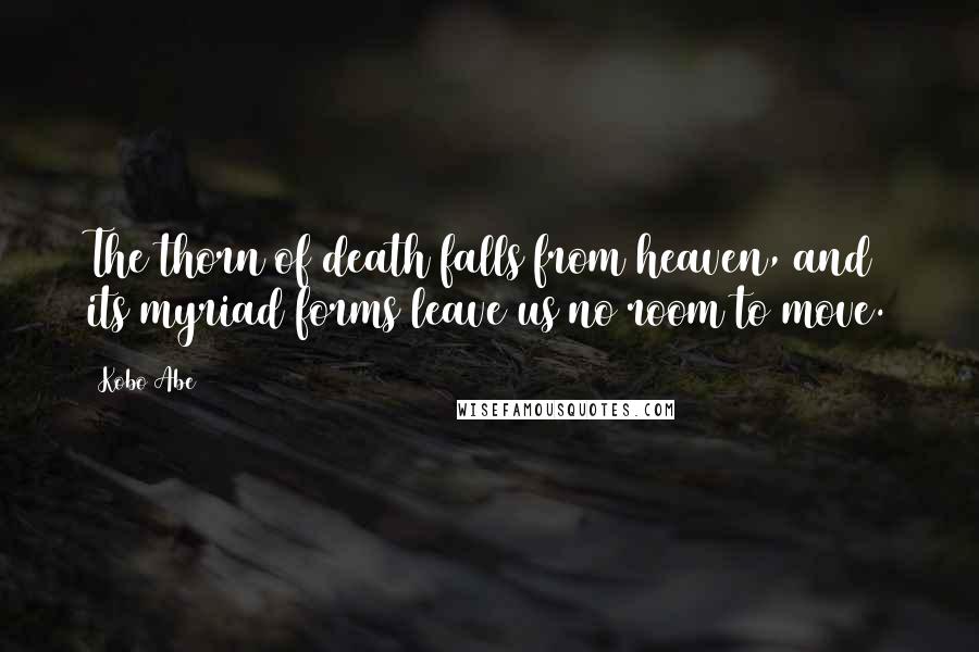 Kobo Abe Quotes: The thorn of death falls from heaven, and its myriad forms leave us no room to move.