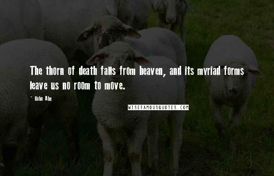 Kobo Abe Quotes: The thorn of death falls from heaven, and its myriad forms leave us no room to move.