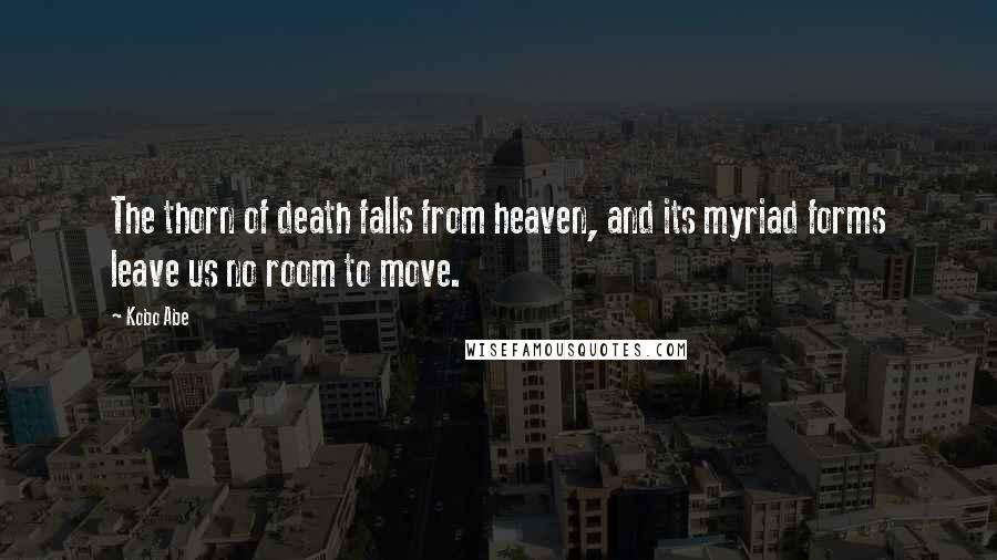 Kobo Abe Quotes: The thorn of death falls from heaven, and its myriad forms leave us no room to move.