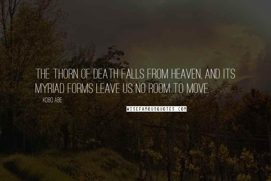 Kobo Abe Quotes: The thorn of death falls from heaven, and its myriad forms leave us no room to move.