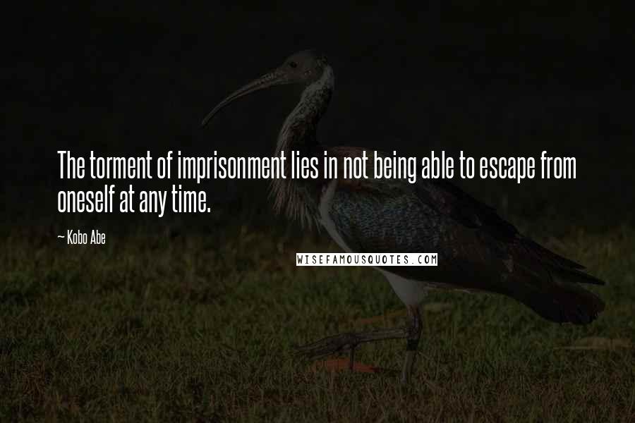 Kobo Abe Quotes: The torment of imprisonment lies in not being able to escape from oneself at any time.