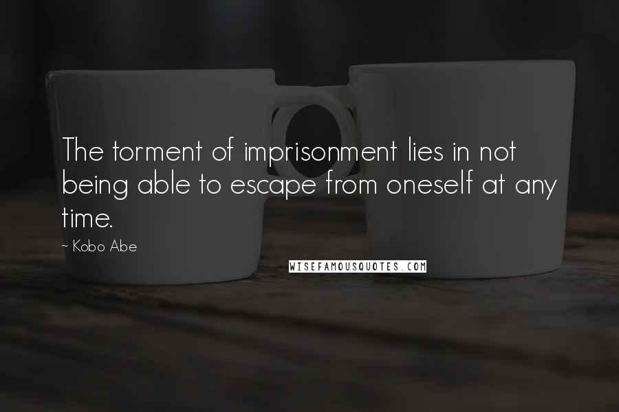 Kobo Abe Quotes: The torment of imprisonment lies in not being able to escape from oneself at any time.