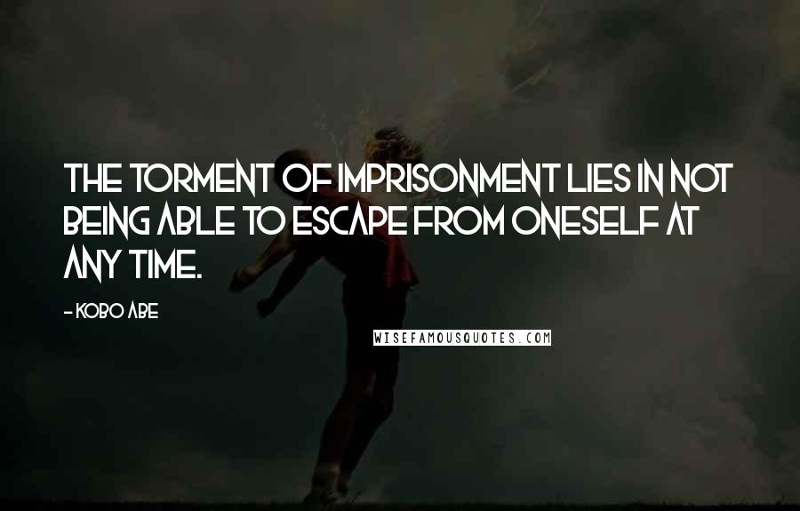 Kobo Abe Quotes: The torment of imprisonment lies in not being able to escape from oneself at any time.