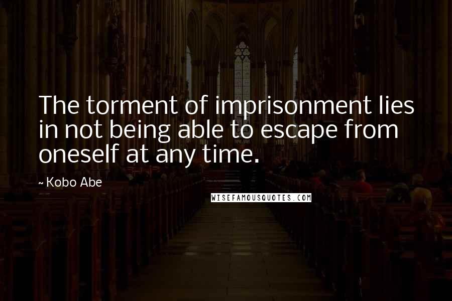 Kobo Abe Quotes: The torment of imprisonment lies in not being able to escape from oneself at any time.