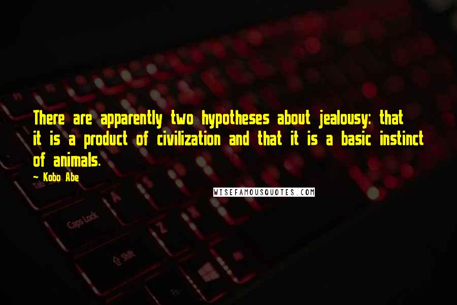 Kobo Abe Quotes: There are apparently two hypotheses about jealousy: that it is a product of civilization and that it is a basic instinct of animals.