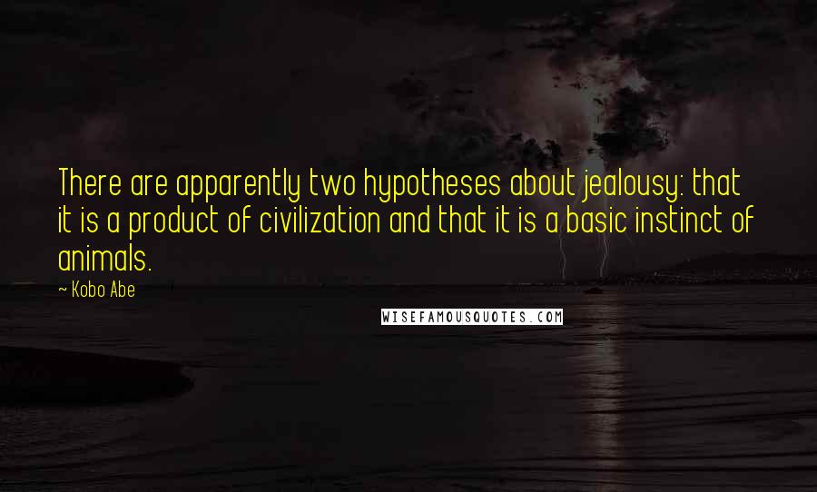 Kobo Abe Quotes: There are apparently two hypotheses about jealousy: that it is a product of civilization and that it is a basic instinct of animals.