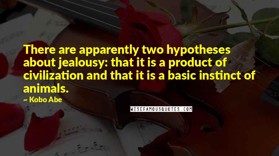 Kobo Abe Quotes: There are apparently two hypotheses about jealousy: that it is a product of civilization and that it is a basic instinct of animals.