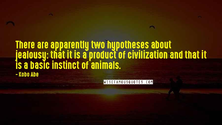 Kobo Abe Quotes: There are apparently two hypotheses about jealousy: that it is a product of civilization and that it is a basic instinct of animals.