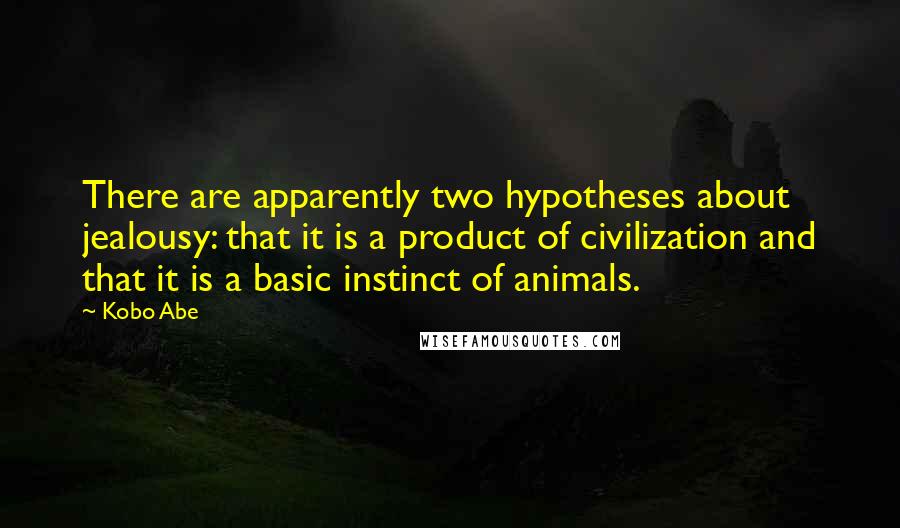 Kobo Abe Quotes: There are apparently two hypotheses about jealousy: that it is a product of civilization and that it is a basic instinct of animals.