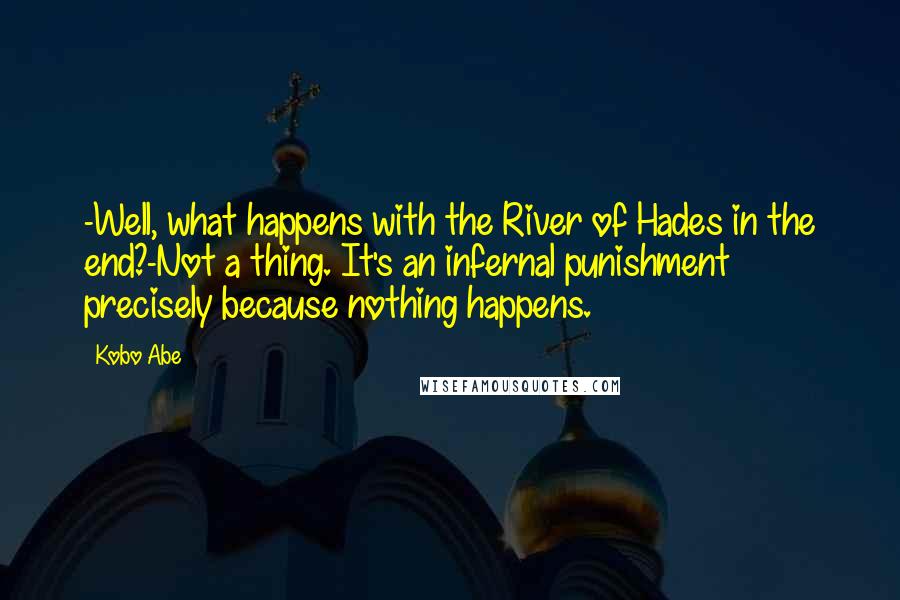 Kobo Abe Quotes: -Well, what happens with the River of Hades in the end?-Not a thing. It's an infernal punishment precisely because nothing happens.