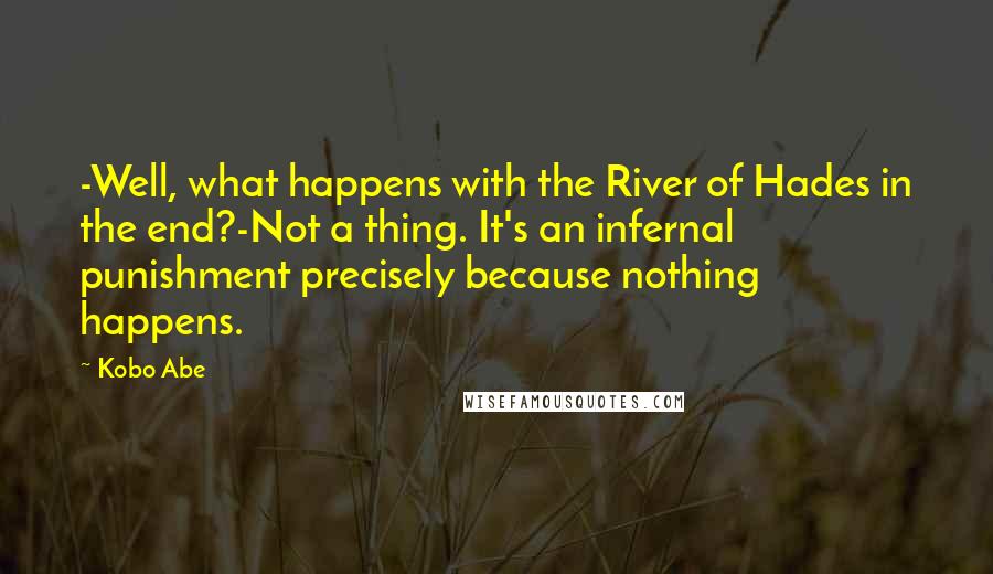 Kobo Abe Quotes: -Well, what happens with the River of Hades in the end?-Not a thing. It's an infernal punishment precisely because nothing happens.