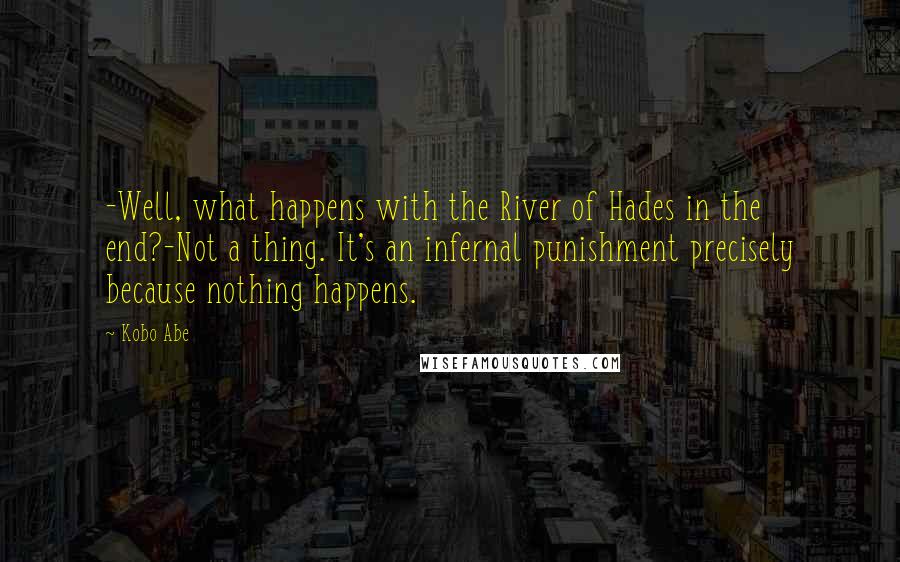 Kobo Abe Quotes: -Well, what happens with the River of Hades in the end?-Not a thing. It's an infernal punishment precisely because nothing happens.