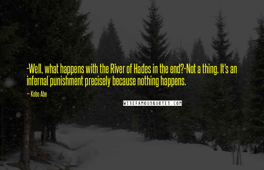 Kobo Abe Quotes: -Well, what happens with the River of Hades in the end?-Not a thing. It's an infernal punishment precisely because nothing happens.