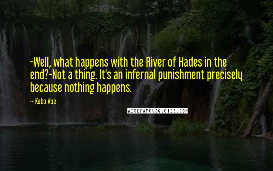 Kobo Abe Quotes: -Well, what happens with the River of Hades in the end?-Not a thing. It's an infernal punishment precisely because nothing happens.