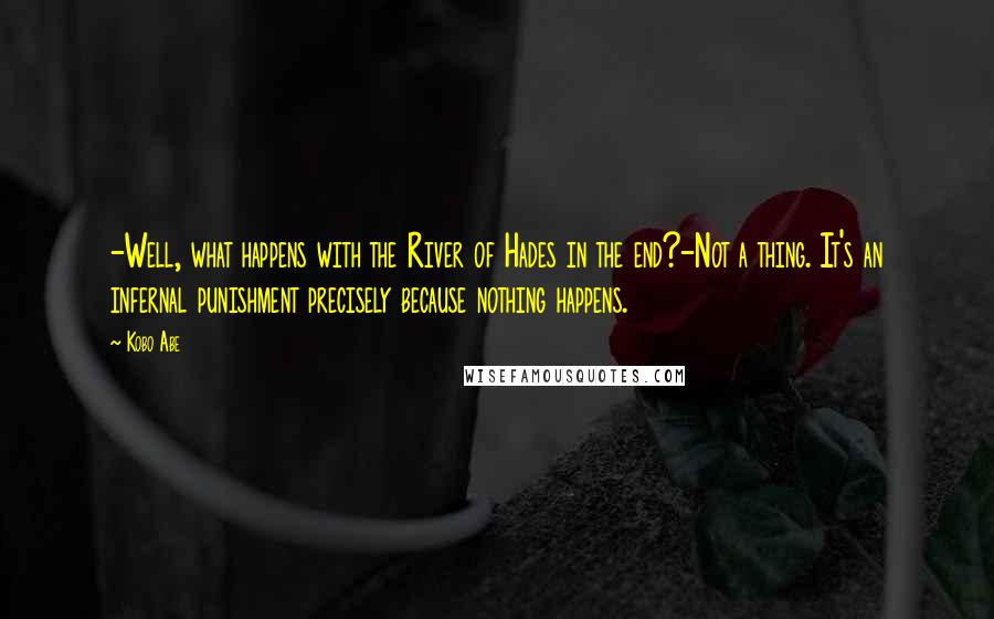 Kobo Abe Quotes: -Well, what happens with the River of Hades in the end?-Not a thing. It's an infernal punishment precisely because nothing happens.