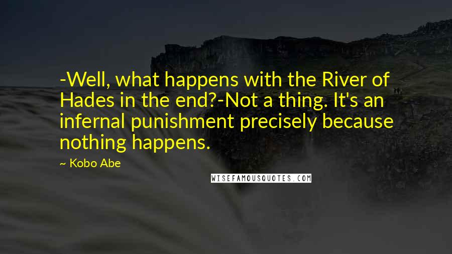 Kobo Abe Quotes: -Well, what happens with the River of Hades in the end?-Not a thing. It's an infernal punishment precisely because nothing happens.