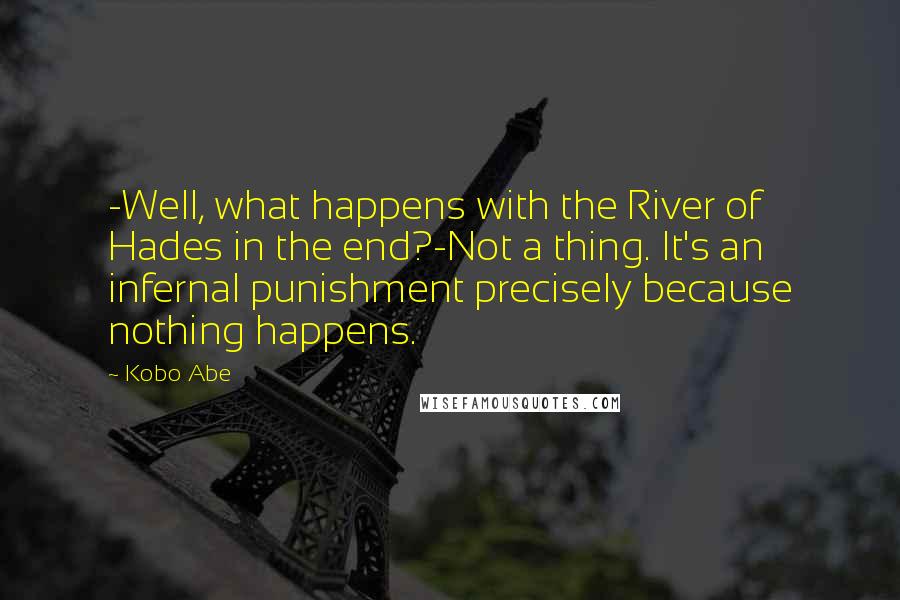 Kobo Abe Quotes: -Well, what happens with the River of Hades in the end?-Not a thing. It's an infernal punishment precisely because nothing happens.