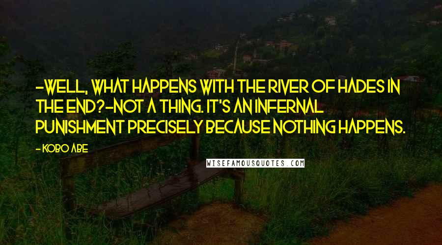 Kobo Abe Quotes: -Well, what happens with the River of Hades in the end?-Not a thing. It's an infernal punishment precisely because nothing happens.