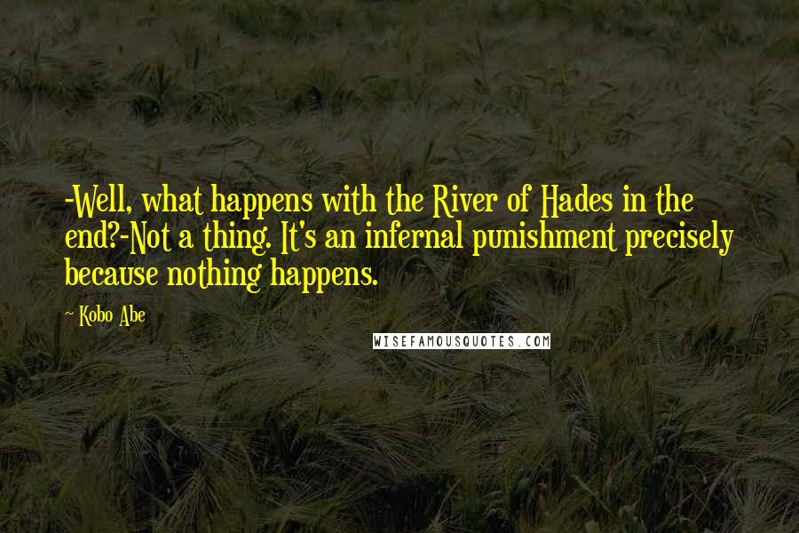 Kobo Abe Quotes: -Well, what happens with the River of Hades in the end?-Not a thing. It's an infernal punishment precisely because nothing happens.