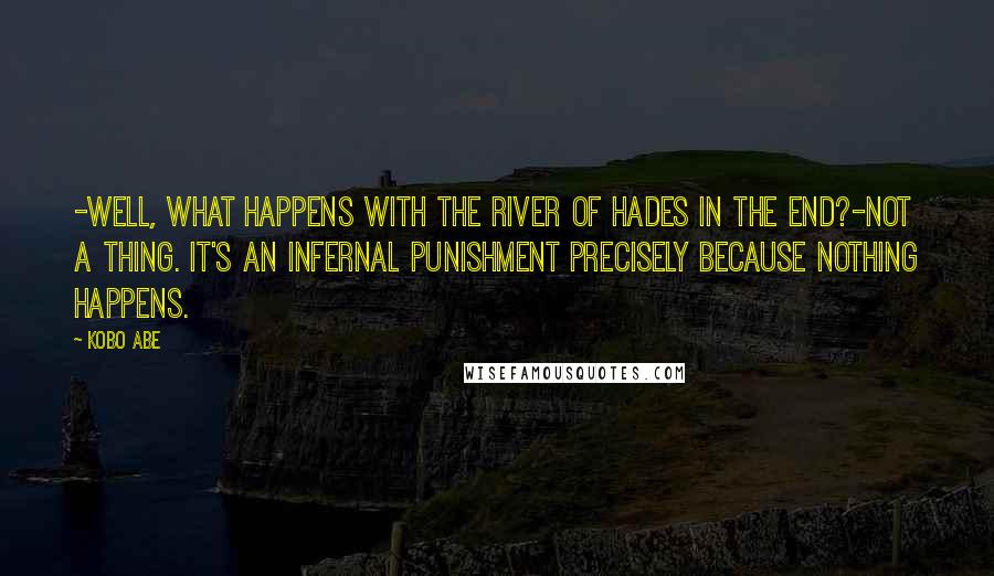 Kobo Abe Quotes: -Well, what happens with the River of Hades in the end?-Not a thing. It's an infernal punishment precisely because nothing happens.