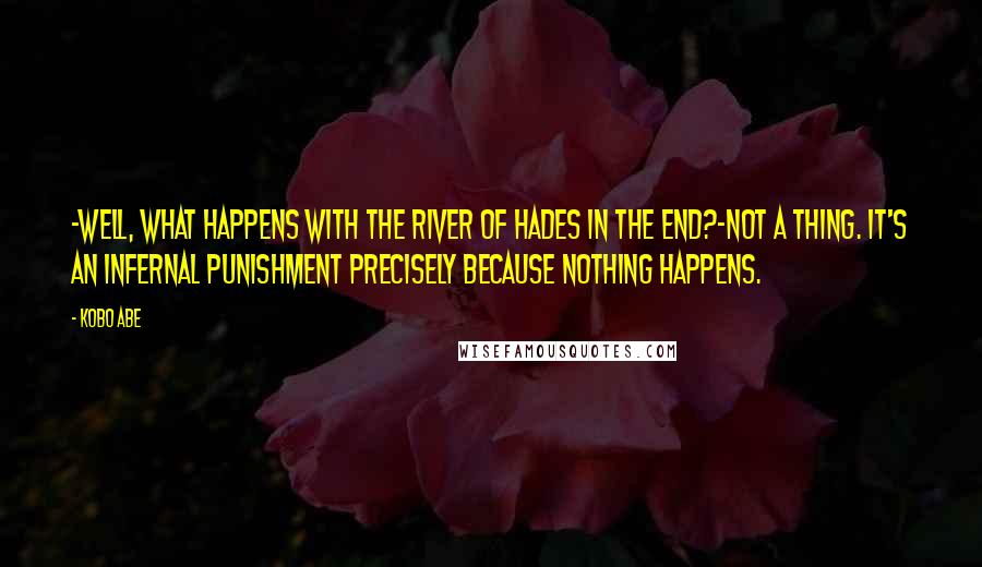 Kobo Abe Quotes: -Well, what happens with the River of Hades in the end?-Not a thing. It's an infernal punishment precisely because nothing happens.