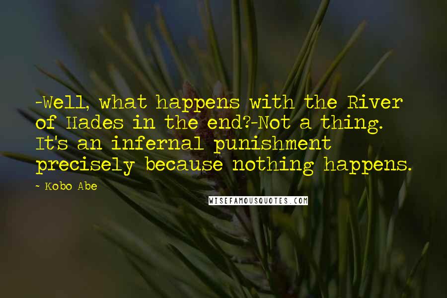 Kobo Abe Quotes: -Well, what happens with the River of Hades in the end?-Not a thing. It's an infernal punishment precisely because nothing happens.