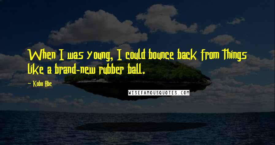 Kobo Abe Quotes: When I was young, I could bounce back from things like a brand-new rubber ball.