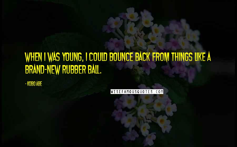 Kobo Abe Quotes: When I was young, I could bounce back from things like a brand-new rubber ball.