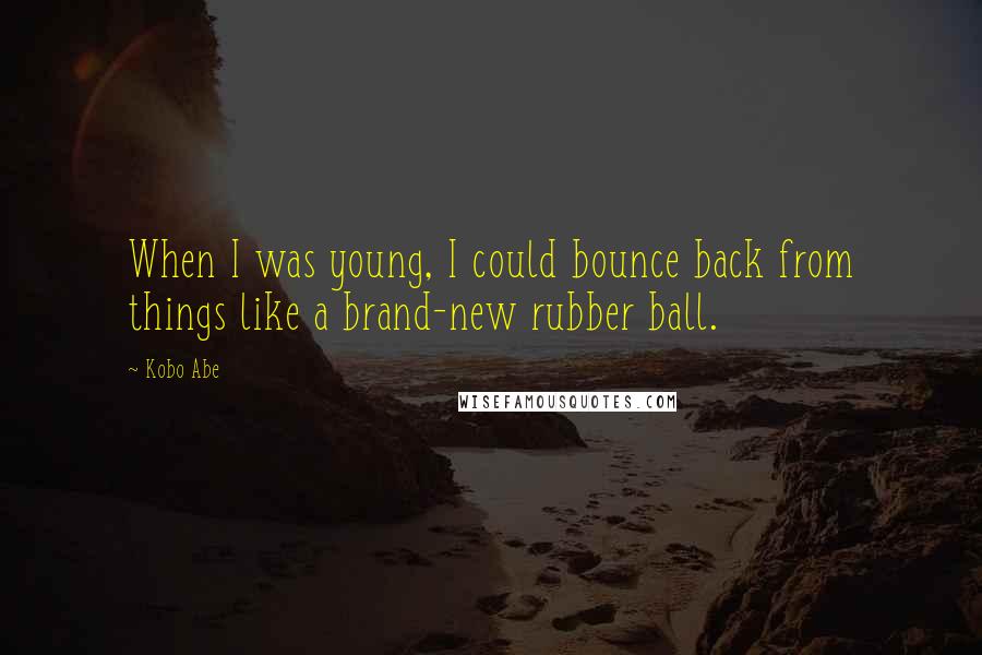 Kobo Abe Quotes: When I was young, I could bounce back from things like a brand-new rubber ball.