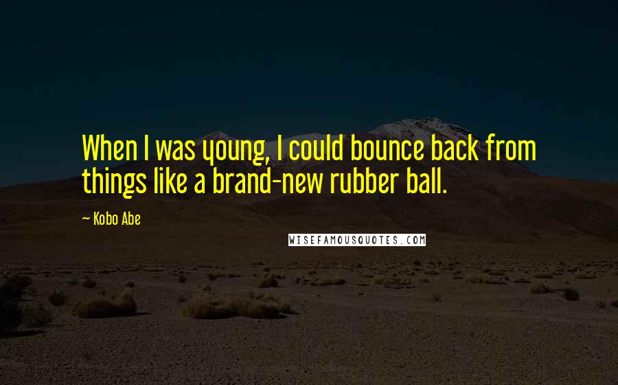 Kobo Abe Quotes: When I was young, I could bounce back from things like a brand-new rubber ball.