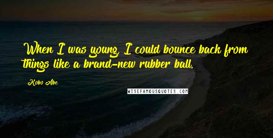 Kobo Abe Quotes: When I was young, I could bounce back from things like a brand-new rubber ball.