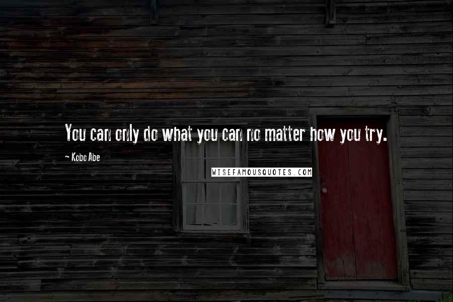 Kobo Abe Quotes: You can only do what you can no matter how you try.