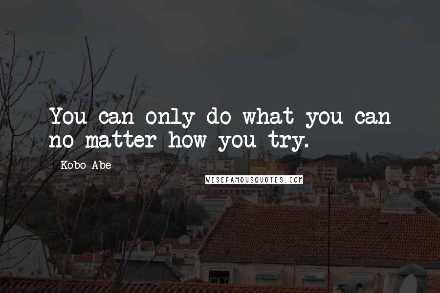 Kobo Abe Quotes: You can only do what you can no matter how you try.