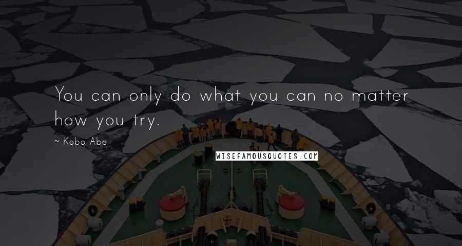 Kobo Abe Quotes: You can only do what you can no matter how you try.