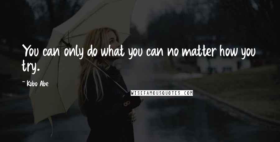 Kobo Abe Quotes: You can only do what you can no matter how you try.