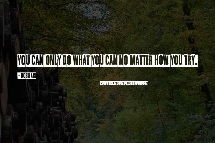 Kobo Abe Quotes: You can only do what you can no matter how you try.