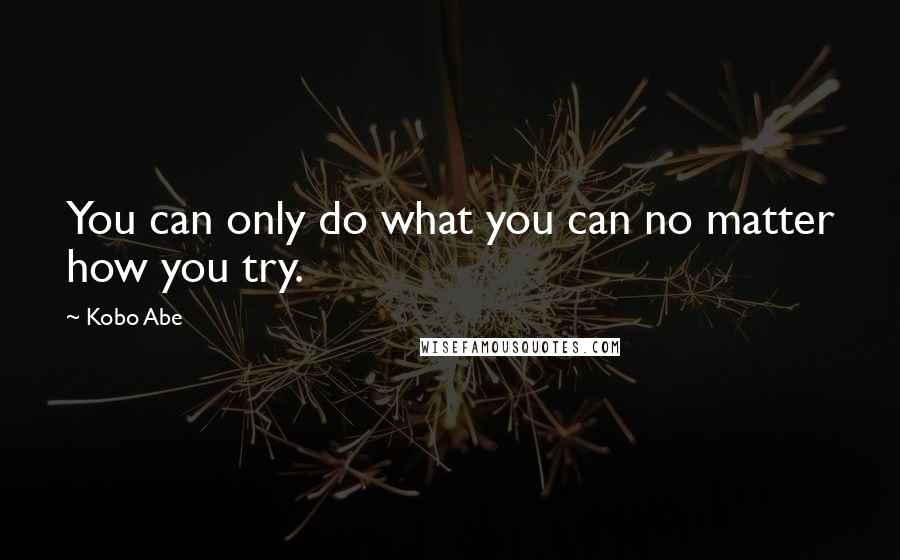 Kobo Abe Quotes: You can only do what you can no matter how you try.