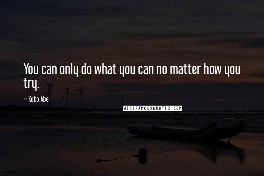 Kobo Abe Quotes: You can only do what you can no matter how you try.