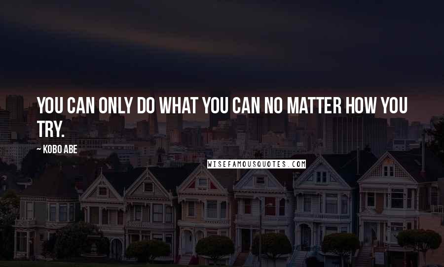 Kobo Abe Quotes: You can only do what you can no matter how you try.