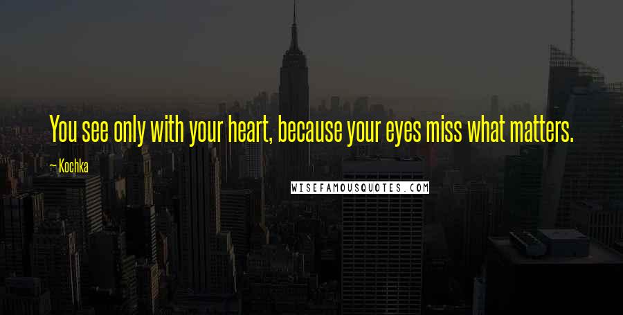 Kochka Quotes: You see only with your heart, because your eyes miss what matters.