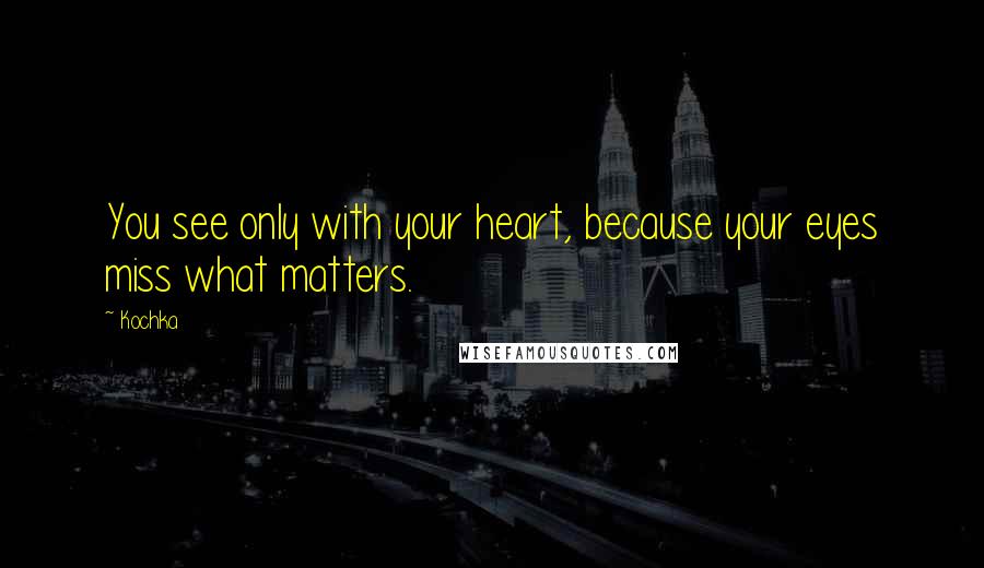 Kochka Quotes: You see only with your heart, because your eyes miss what matters.