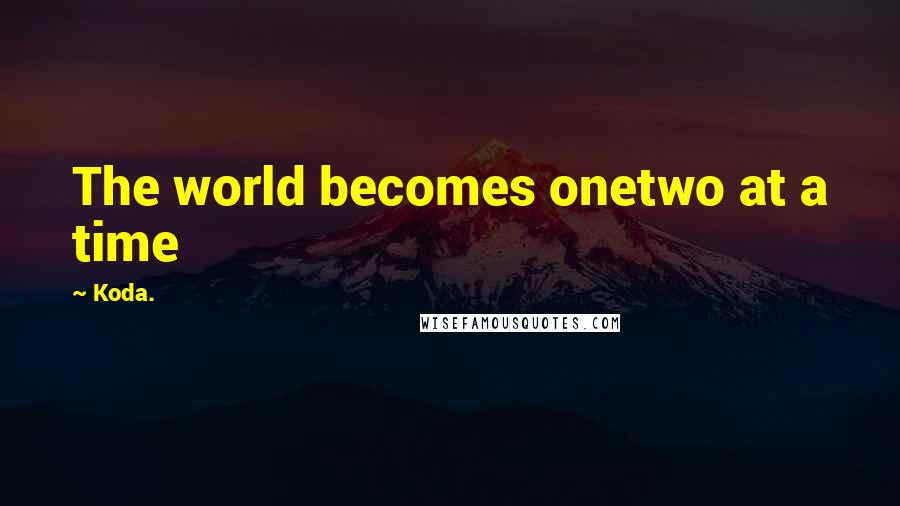 Koda. Quotes: The world becomes onetwo at a time