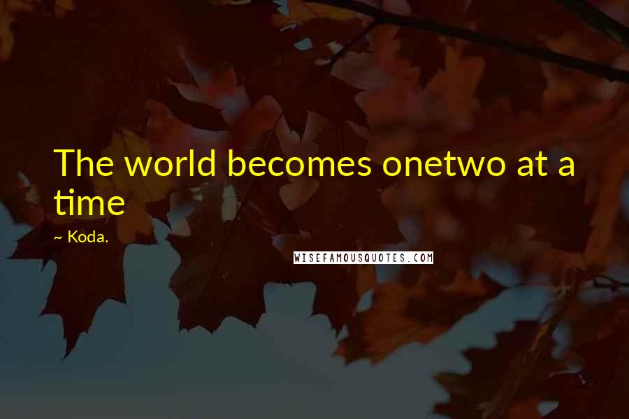 Koda. Quotes: The world becomes onetwo at a time